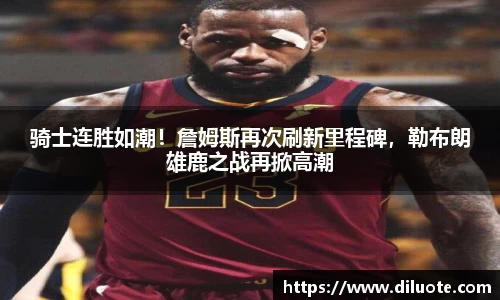骑士连胜如潮！詹姆斯再次刷新里程碑，勒布朗雄鹿之战再掀高潮
