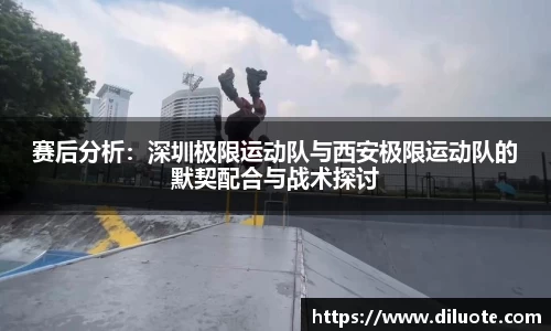 赛后分析：深圳极限运动队与西安极限运动队的默契配合与战术探讨