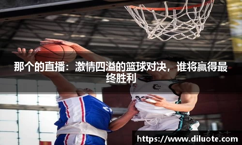 那个的直播：激情四溢的篮球对决，谁将赢得最终胜利
