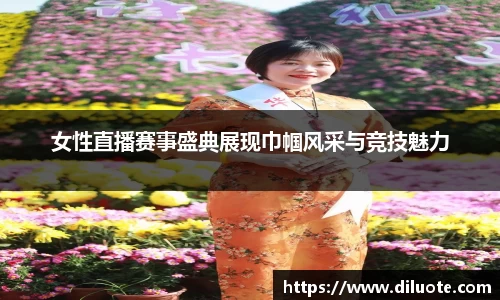 女性直播赛事盛典展现巾帼风采与竞技魅力