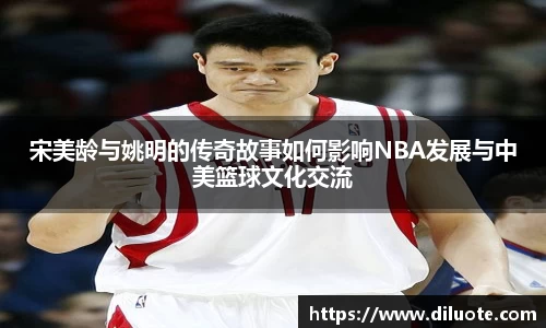 宋美龄与姚明的传奇故事如何影响NBA发展与中美篮球文化交流