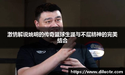 激情解说姚明的传奇篮球生涯与不屈精神的完美结合