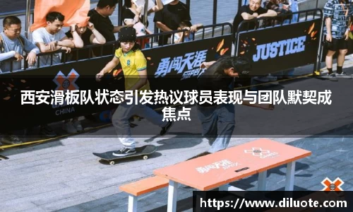 西安滑板队状态引发热议球员表现与团队默契成焦点