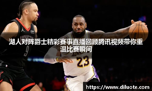 湖人对阵爵士精彩赛事直播回顾腾讯视频带你重温比赛瞬间