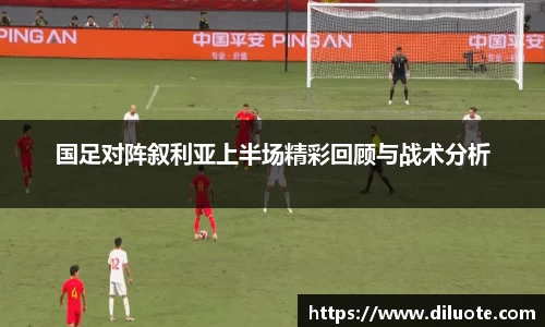 国足对阵叙利亚上半场精彩回顾与战术分析