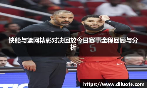 快船与篮网精彩对决回放今日赛事全程回顾与分析