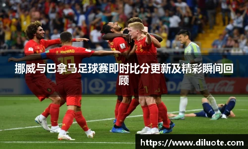 挪威与巴拿马足球赛即时比分更新及精彩瞬间回顾