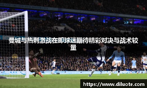 曼城与热刺激战在即球迷期待精彩对决与战术较量