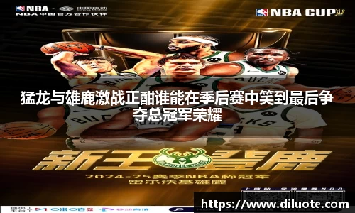 猛龙与雄鹿激战正酣谁能在季后赛中笑到最后争夺总冠军荣耀
