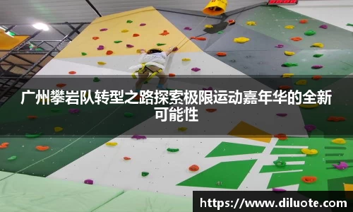 广州攀岩队转型之路探索极限运动嘉年华的全新可能性