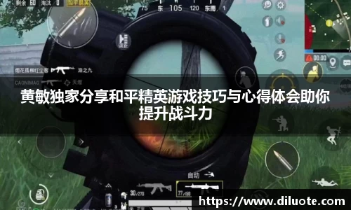 黄敏独家分享和平精英游戏技巧与心得体会助你提升战斗力