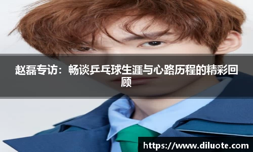 赵磊专访：畅谈乒乓球生涯与心路历程的精彩回顾